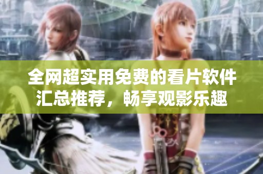 全网超实用免费的看片软件汇总推荐，畅享观影乐趣