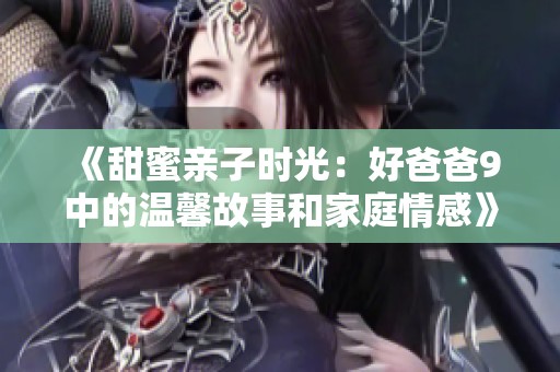 《甜蜜亲子时光：好爸爸9中的温馨故事和家庭情感》