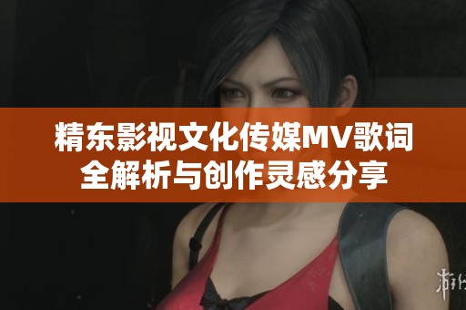 精东影视文化传媒MV歌词全解析与创作灵感分享