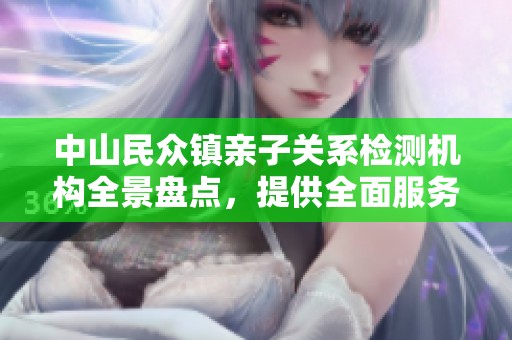 中山民众镇亲子关系检测机构全景盘点，提供全面服务选择
