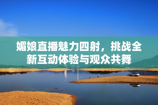 媚娘直播魅力四射，挑战全新互动体验与观众共舞