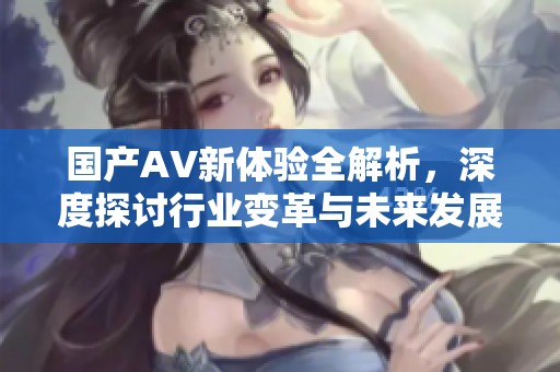 国产AV新体验全解析，深度探讨行业变革与未来发展