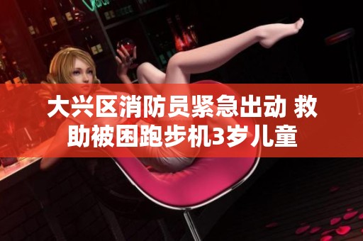大兴区消防员紧急出动 救助被困跑步机3岁儿童