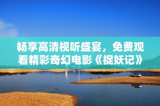 畅享高清视听盛宴，免费观看精彩奇幻电影《捉妖记》