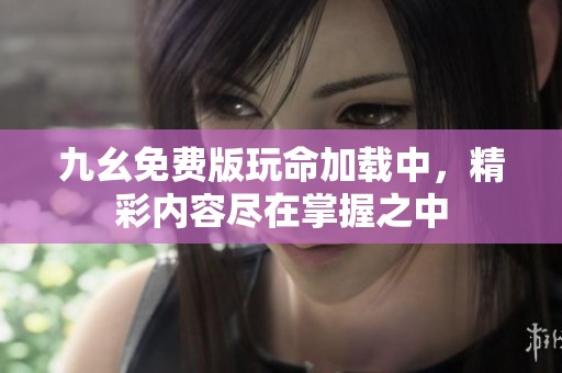 九幺免费版玩命加载中，精彩内容尽在掌握之中