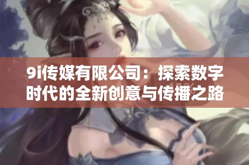 9i传媒有限公司：探索数字时代的全新创意与传播之路