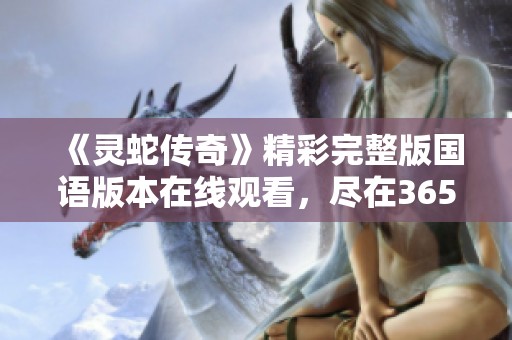 《灵蛇传奇》精彩完整版国语版本在线观看，尽在365电影网