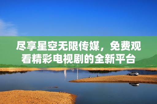 尽享星空无限传媒，免费观看精彩电视剧的全新平台