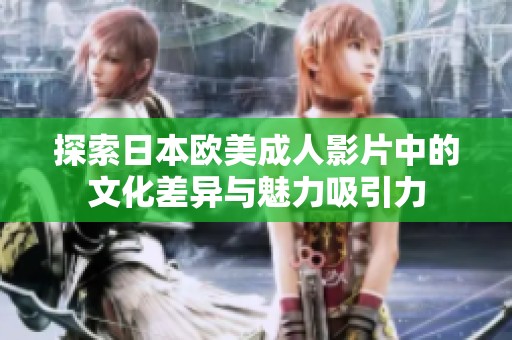 探索日本欧美成人影片中的文化差异与魅力吸引力
