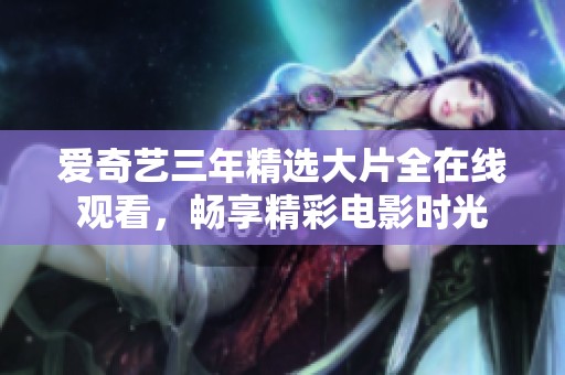 爱奇艺三年精选大片全在线观看，畅享精彩电影时光