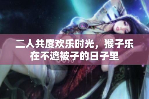 二人共度欢乐时光，猴子乐在不遮被子的日子里