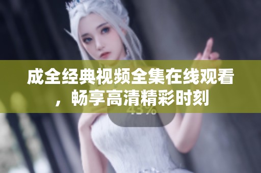 成全经典视频全集在线观看，畅享高清精彩时刻