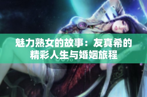 魅力熟女的故事：友真希的精彩人生与婚姻旅程