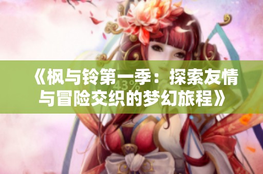 《枫与铃第一季：探索友情与冒险交织的梦幻旅程》
