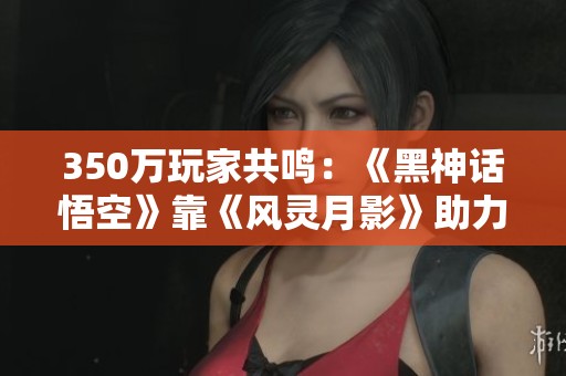 350万玩家共鸣：《黑神话悟空》靠《风灵月影》助力通关之路