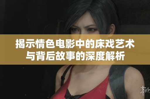 揭示情色电影中的床戏艺术与背后故事的深度解析