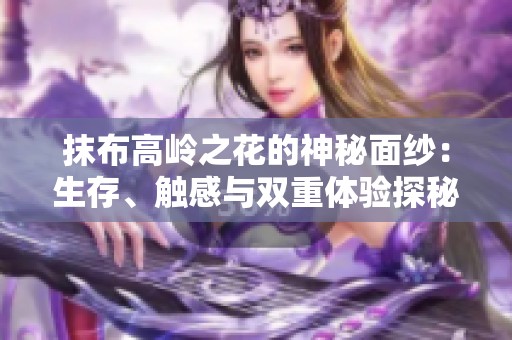 抹布高岭之花的神秘面纱：生存、触感与双重体验探秘