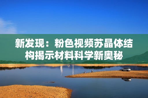 新发现：粉色视频苏晶体结构揭示材料科学新奥秘
