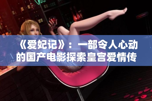《爱妃记》：一部令人心动的国产电影探索皇宫爱情传奇