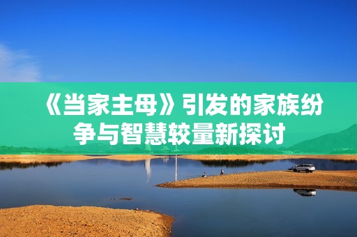 《当家主母》引发的家族纷争与智慧较量新探讨