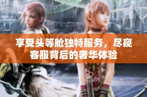 享受头等舱独特服务，尽窥客服背后的奢华体验
