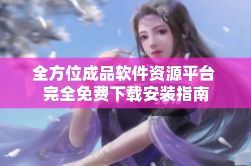 全方位成品软件资源平台 完全免费下载安装指南