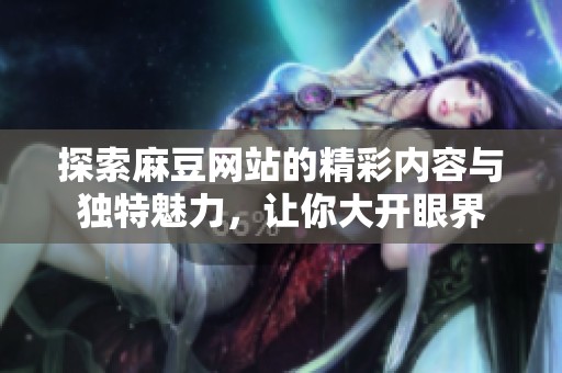 探索麻豆网站的精彩内容与独特魅力，让你大开眼界