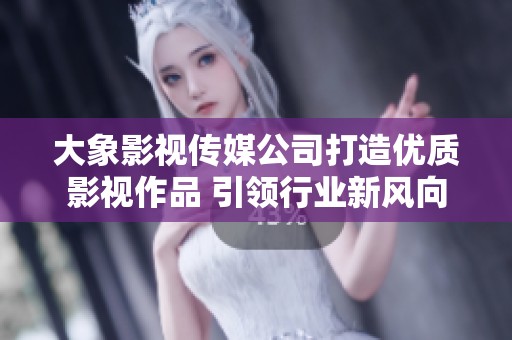 大象影视传媒公司打造优质影视作品 引领行业新风向