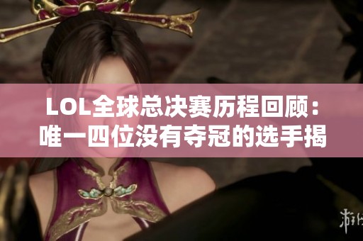LOL全球总决赛历程回顾：唯一四位没有夺冠的选手揭秘
