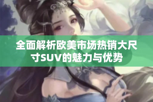 全面解析欧美市场热销大尺寸SUV的魅力与优势
