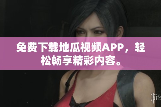 免费下载地瓜视频APP，轻松畅享精彩内容。