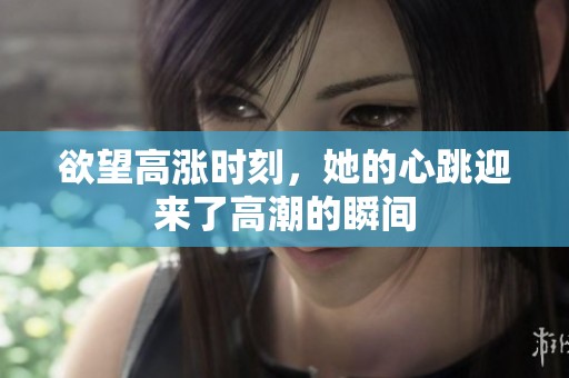 欲望高涨时刻，她的心跳迎来了高潮的瞬间