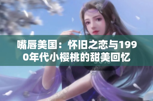 嘴唇美国：怀旧之恋与1990年代小樱桃的甜美回忆