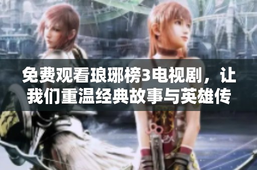 免费观看琅琊榜3电视剧，让我们重温经典故事与英雄传奇