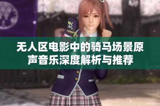 无人区电影中的骑马场景原声音乐深度解析与推荐