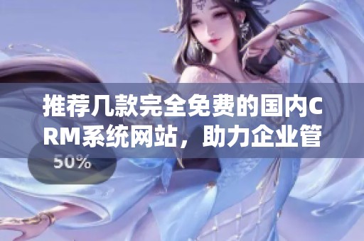 推荐几款完全免费的国内CRM系统网站，助力企业管理优化
