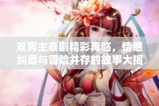 双男主泰剧精彩再临，情感纠葛与冒险并存的故事大揭秘