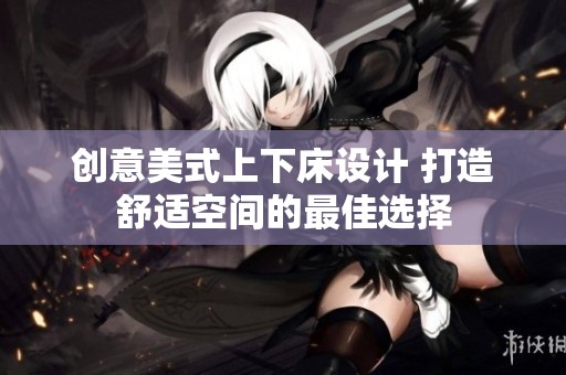 创意美式上下床设计 打造舒适空间的最佳选择