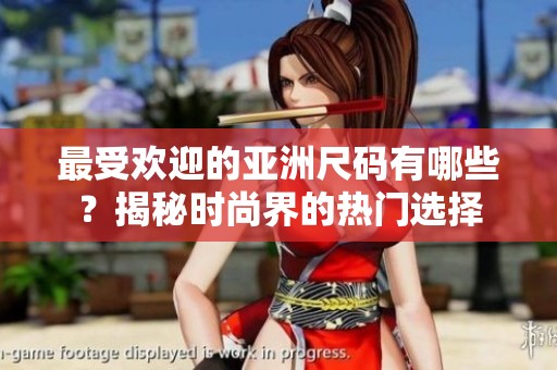 最受欢迎的亚洲尺码有哪些？揭秘时尚界的热门选择