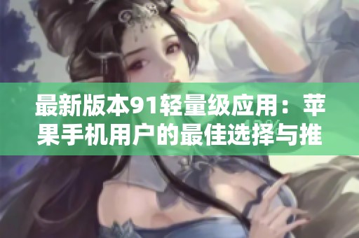 最新版本91轻量级应用：苹果手机用户的最佳选择与推荐