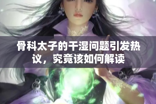 骨科太子的干湿问题引发热议，究竟该如何解读