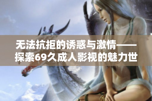 无法抗拒的诱惑与激情——探索69久成人影视的魅力世界