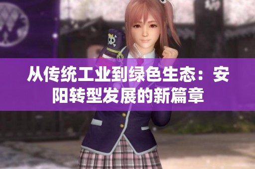 从传统工业到绿色生态：安阳转型发展的新篇章