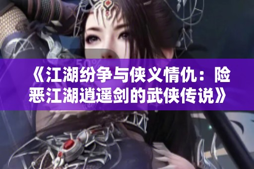 《江湖纷争与侠义情仇：险恶江湖逍遥剑的武侠传说》