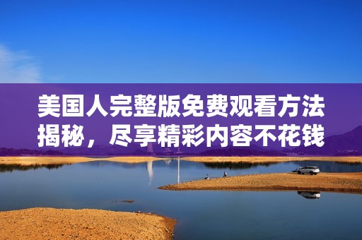 美国人完整版免费观看方法揭秘，尽享精彩内容不花钱
