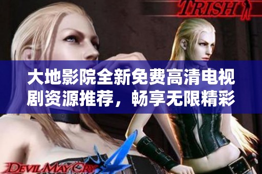 大地影院全新免费高清电视剧资源推荐，畅享无限精彩剧集