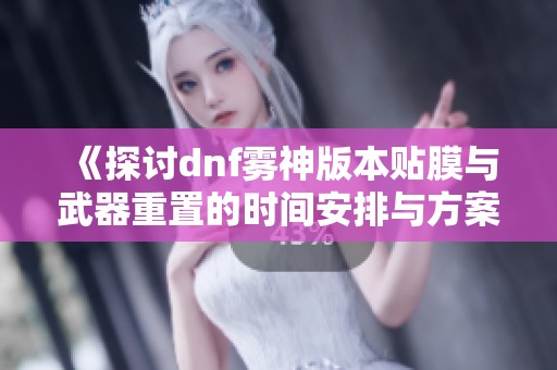 《探讨dnf雾神版本贴膜与武器重置的时间安排与方案》