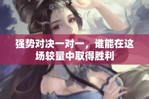 强势对决一对一，谁能在这场较量中取得胜利