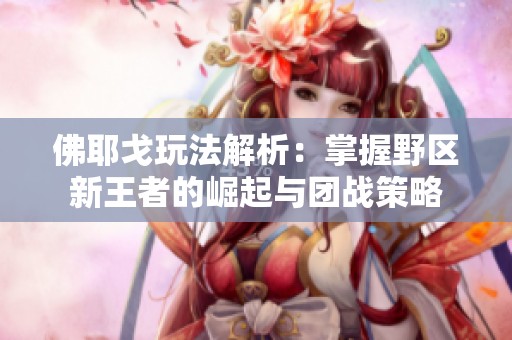 佛耶戈玩法解析：掌握野区新王者的崛起与团战策略