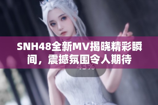 SNH48全新MV揭晓精彩瞬间，震撼氛围令人期待